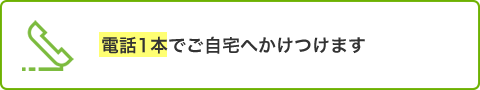 電話1本でご自宅へかけつけます