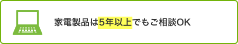 家電製品は5年以上でもご相談OK