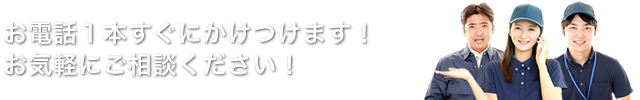 お電話１本ですぐにかけつけます！お気軽にご相談ください！