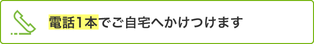 電話1本でご自宅へかけつけます