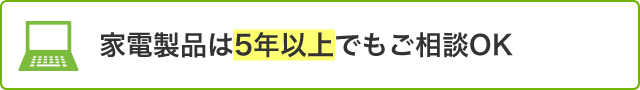 家電製品は5年以上でもご相談OK